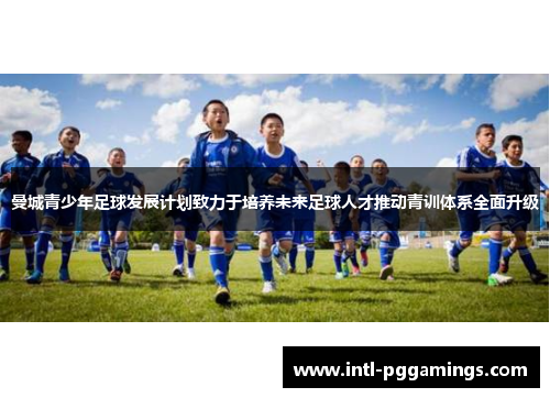 曼城青少年足球发展计划致力于培养未来足球人才推动青训体系全面升级 曼城青少年足球发展计划致力于培养未来足球人才推动青训体系全面升级