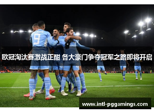 欧冠淘汰赛激战正酣 各大豪门争夺冠军之路即将开启 欧冠淘汰赛激战正酣 各大豪门争夺冠军之路即将开启