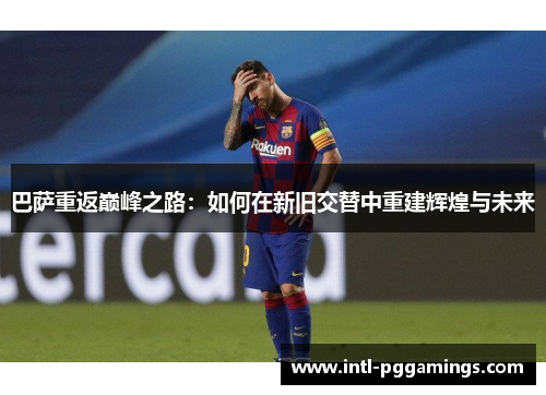 巴萨重返巅峰之路:如何在新旧交替中重建辉煌与未来 巴萨重返巅峰之路:如何在新旧交替中重建辉煌与未来