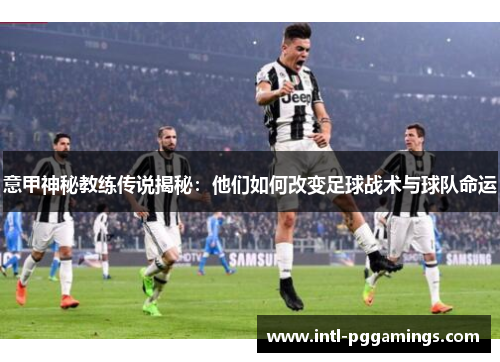 意甲神秘教练传说揭秘:他们如何改变足球战术与球队命运 意甲神秘教练传说揭秘:他们如何改变足球战术与球队命运