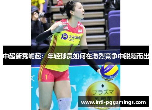 中超新秀崛起:年轻球员如何在激烈竞争中脱颖而出 中超新秀崛起:年轻球员如何在激烈竞争中脱颖而出