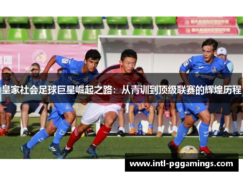皇家社会足球巨星崛起之路：从青训到顶级联赛的辉煌历程