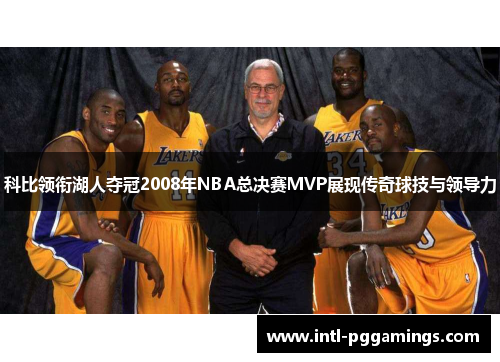 科比领衔湖人夺冠2008年NBA总决赛MVP展现传奇球技与领导力