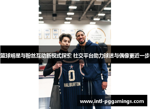 篮球明星与粉丝互动新模式探索 社交平台助力球迷与偶像更近一步 篮球明星与粉丝互动新模式探索 社交平台助力球迷与偶像更近一步