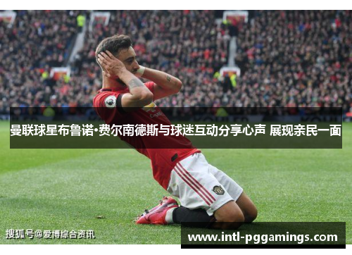 曼联球星布鲁诺·费尔南德斯与球迷互动分享心声 展现亲民一面 曼联球星布鲁诺·费尔南德斯与球迷互动分享心声 展现亲民一面