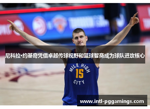 尼科拉·约基奇凭借卓越传球视野和篮球智商成为球队进攻核心 尼科拉·约基奇凭借卓越传球视野和篮球智商成为球队进攻核心