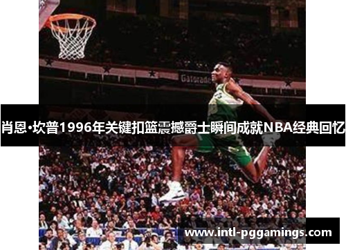 肖恩·坎普1996年关键扣篮震撼爵士瞬间成就NBA经典回忆 肖恩·坎普1996年关键扣篮震撼爵士瞬间成就NBA经典回忆