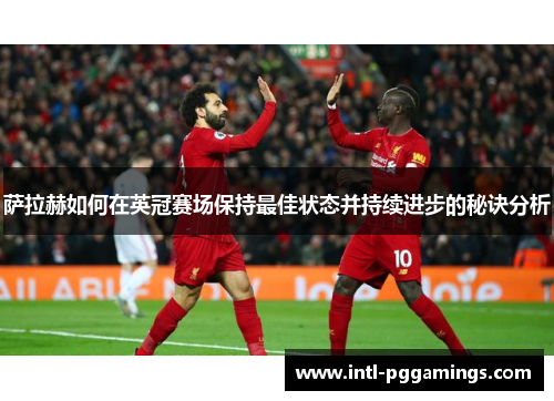 萨拉赫如何在英冠赛场保持最佳状态并持续进步的秘诀分析 萨拉赫如何在英冠赛场保持最佳状态并持续进步的秘诀分析