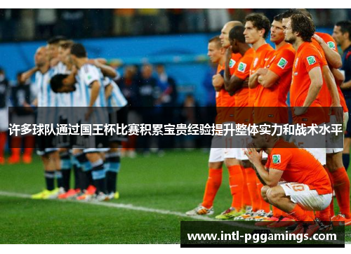 许多球队通过国王杯比赛积累宝贵经验提升整体实力和战术水平 许多球队通过国王杯比赛积累宝贵经验提升整体实力和战术水平
