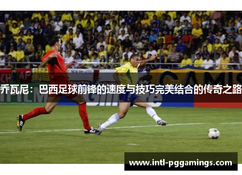 乔瓦尼:巴西足球前锋的速度与技巧完美结合的传奇之路 乔瓦尼:巴西足球前锋的速度与技巧完美结合的传奇之路