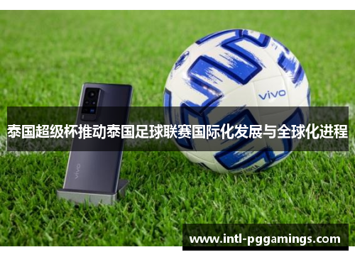 泰国超级杯推动泰国足球联赛国际化发展与全球化进程 泰国超级杯推动泰国足球联赛国际化发展与全球化进程