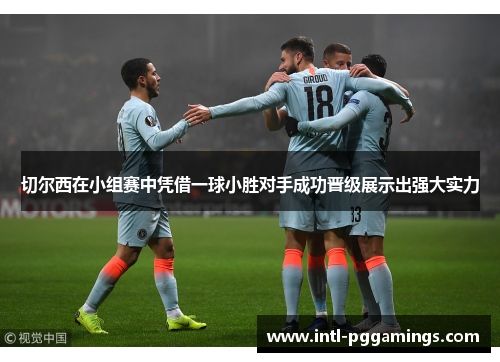 切尔西在小组赛中凭借一球小胜对手成功晋级展示出强大实力 切尔西在小组赛中凭借一球小胜对手成功晋级展示出强大实力