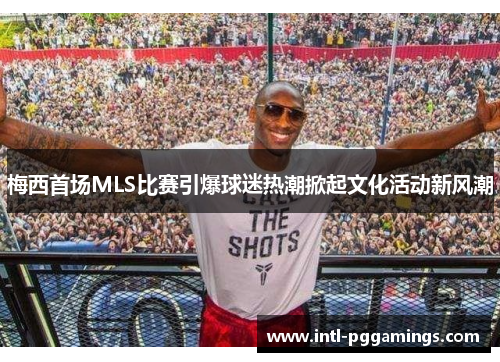 梅西首场MLS比赛引爆球迷热潮掀起文化活动新风潮 梅西首场MLS比赛引爆球迷热潮掀起文化活动新风潮