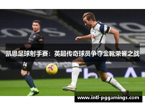 凯恩足球射手赛:英超传奇球员争夺金靴荣誉之战 凯恩足球射手赛:英超传奇球员争夺金靴荣誉之战