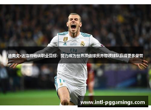 迪奥戈·达洛特畅谈职业目标:努力成为世界顶级球员并带领球队赢得更多荣誉 迪奥戈·达洛特畅谈职业目标:努力成为世界顶级球员并带领球队赢得更多荣誉