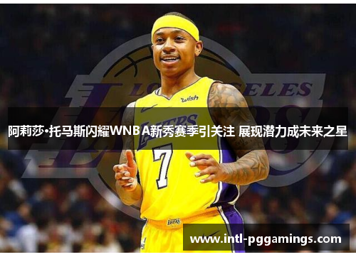 阿莉莎·托马斯闪耀WNBA新秀赛季引关注 展现潜力成未来之星 阿莉莎·托马斯闪耀WNBA新秀赛季引关注 展现潜力成未来之星