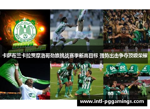 卡萨布兰卡拉贾摩洛哥劲旅挑战赛季新高目标 强势出击争夺顶级荣耀 卡萨布兰卡拉贾摩洛哥劲旅挑战赛季新高目标 强势出击争夺顶级荣耀