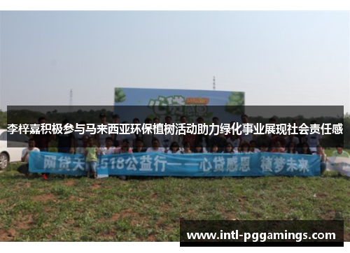 李梓嘉积极参与马来西亚环保植树活动助力绿化事业展现社会责任感 李梓嘉积极参与马来西亚环保植树活动助力绿化事业展现社会责任感