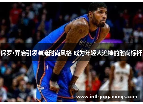 保罗·乔治引领潮流时尚风格 成为年轻人追捧的时尚标杆 保罗·乔治引领潮流时尚风格 成为年轻人追捧的时尚标杆