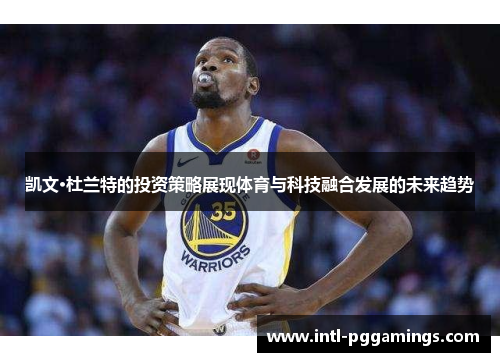 凯文·杜兰特的投资策略展现体育与科技融合发展的未来趋势 凯文·杜兰特的投资策略展现体育与科技融合发展的未来趋势