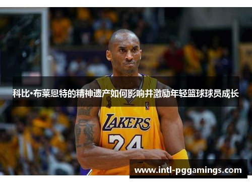 科比·布莱恩特的精神遗产如何影响并激励年轻篮球球员成长 科比·布莱恩特的精神遗产如何影响并激励年轻篮球球员成长