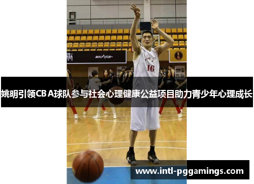 姚明引领CBA球队参与社会心理健康公益项目助力青少年心理成长 姚明引领CBA球队参与社会心理健康公益项目助力青少年心理成长