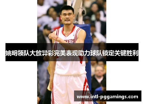 姚明领队大放异彩完美表现助力球队锁定关键胜利 姚明领队大放异彩完美表现助力球队锁定关键胜利