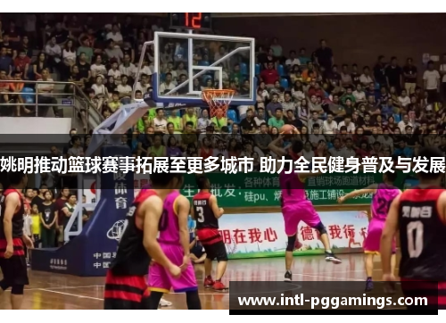 姚明推动篮球赛事拓展至更多城市 助力全民健身普及与发展