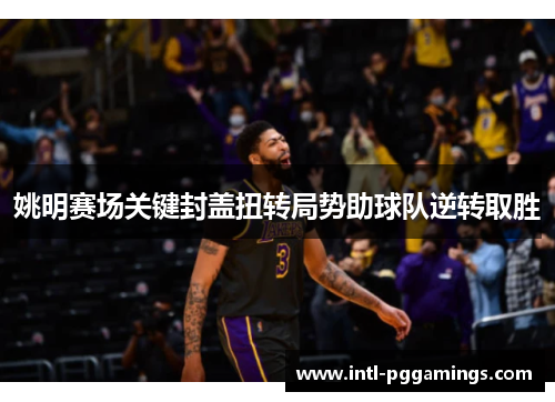 姚明赛场关键封盖扭转局势助球队逆转取胜 姚明赛场关键封盖扭转局势助球队逆转取胜