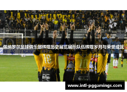 佩纳罗尔足球俱乐部辉煌历史展览展示队伍辉煌岁月与荣誉成就
