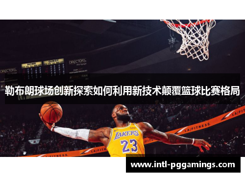 勒布朗球场创新探索如何利用新技术颠覆篮球比赛格局 勒布朗球场创新探索如何利用新技术颠覆篮球比赛格局