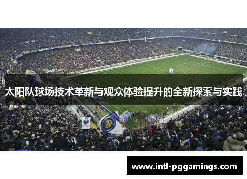 太阳队球场技术革新与观众体验提升的全新探索与实践 太阳队球场技术革新与观众体验提升的全新探索与实践