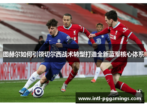 图赫尔如何引领切尔西战术转型打造全新蓝军核心体系 图赫尔如何引领切尔西战术转型打造全新蓝军核心体系