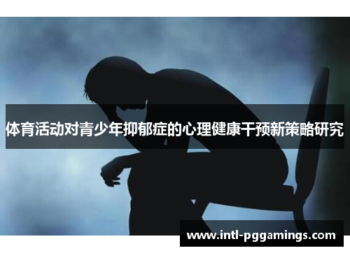 体育活动对青少年抑郁症的心理健康干预新策略研究 体育活动对青少年抑郁症的心理健康干预新策略研究