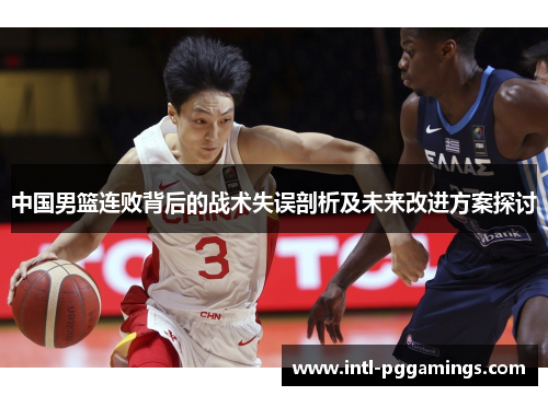 中国男篮连败背后的战术失误剖析及未来改进方案探讨 中国男篮连败背后的战术失误剖析及未来改进方案探讨