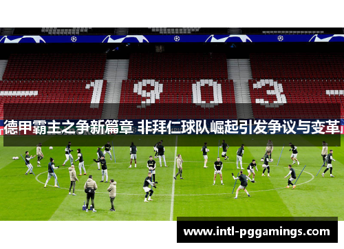 德甲霸主之争新篇章 非拜仁球队崛起引发争议与变革 德甲霸主之争新篇章 非拜仁球队崛起引发争议与变革