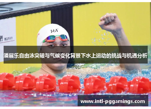 潘展乐自由泳突破与气候变化背景下水上运动的挑战与机遇分析 潘展乐自由泳突破与气候变化背景下水上运动的挑战与机遇分析