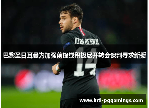 巴黎圣日耳曼为加强前锋线积极展开转会谈判寻求新援 巴黎圣日耳曼为加强前锋线积极展开转会谈判寻求新援