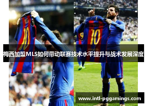 梅西加盟MLS如何带动联赛技术水平提升与战术发展深度 梅西加盟MLS如何带动联赛技术水平提升与战术发展深度