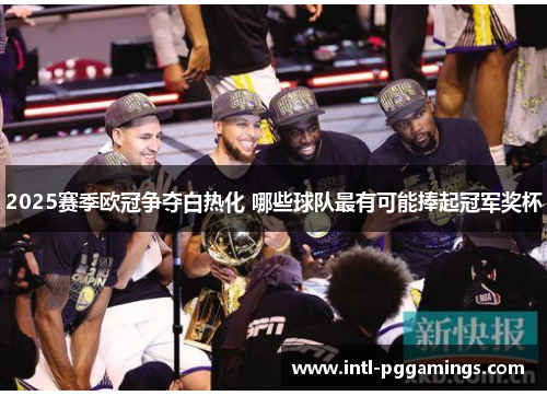 2025赛季欧冠争夺白热化 哪些球队最有可能捧起冠军奖杯 2025赛季欧冠争夺白热化 哪些球队最有可能捧起冠军奖杯