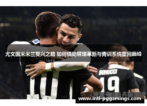 尤文国米米兰复兴之路 如何借助管理革新与青训系统重回巅峰 尤文国米米兰复兴之路 如何借助管理革新与青训系统重回巅峰