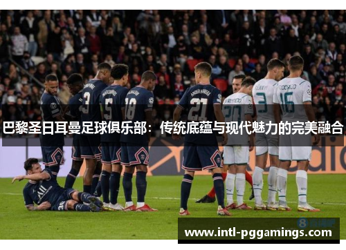 巴黎圣日耳曼足球俱乐部：传统底蕴与现代魅力的完美融合