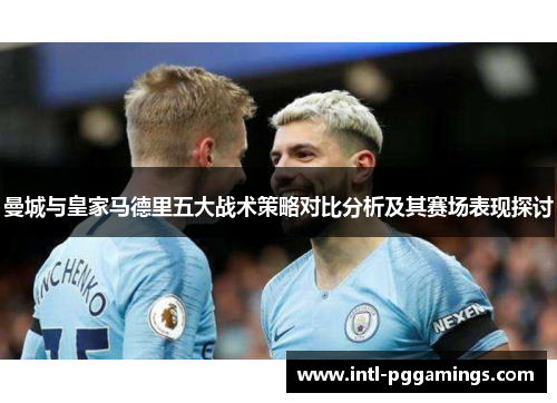 曼城与皇家马德里五大战术策略对比分析及其赛场表现探讨