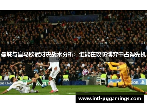 曼城与皇马欧冠对决战术分析：谁能在攻防博弈中占得先机
