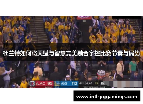 杜兰特如何将天赋与智慧完美融合掌控比赛节奏与局势 杜兰特如何将天赋与智慧完美融合掌控比赛节奏与局势
