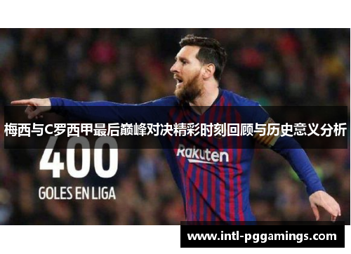 梅西与C罗西甲最后巅峰对决精彩时刻回顾与历史意义分析 梅西与C罗西甲最后巅峰对决精彩时刻回顾与历史意义分析