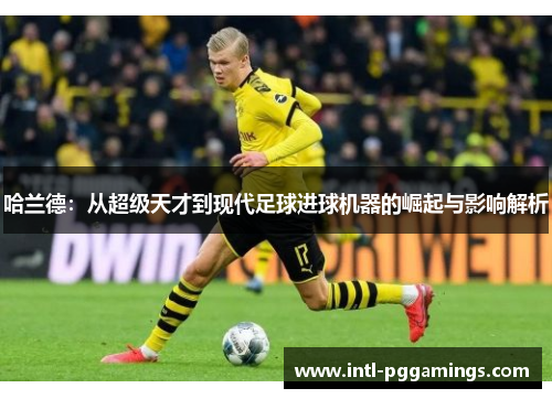 哈兰德:从超级天才到现代足球进球机器的崛起与影响解析 哈兰德:从超级天才到现代足球进球机器的崛起与影响解析