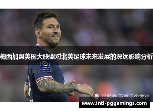 梅西加盟美国大联盟对北美足球未来发展的深远影响分析 梅西加盟美国大联盟对北美足球未来发展的深远影响分析