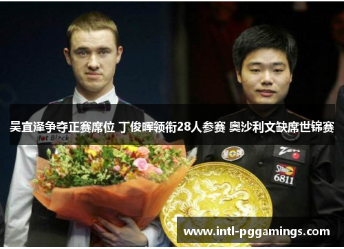 吴宜泽争夺正赛席位 丁俊晖领衔28人参赛 奥沙利文缺席世锦赛 吴宜泽争夺正赛席位 丁俊晖领衔28人参赛 奥沙利文缺席世锦赛