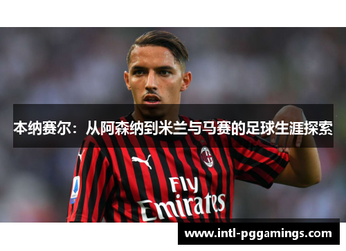 本纳赛尔：从阿森纳到米兰与马赛的足球生涯探索